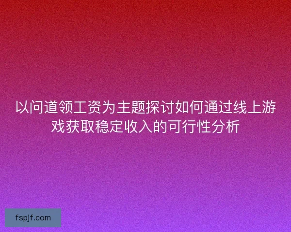 以问道领工资为主题探讨如何通过线上游戏获取稳定收入的可行性分析