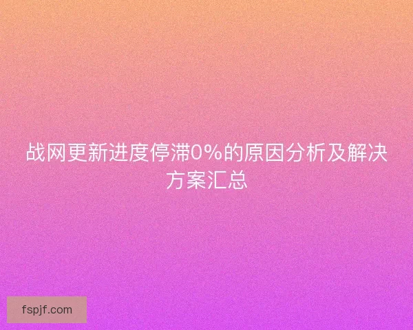 战网更新进度停滞0%的原因分析及解决方案汇总