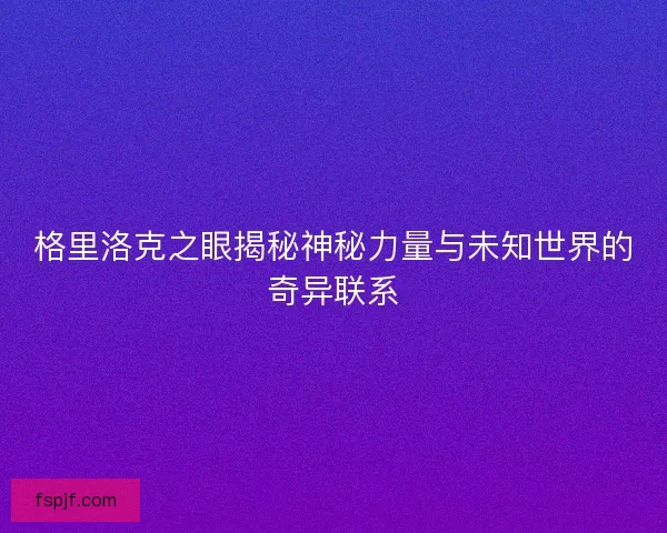 格里洛克之眼揭秘神秘力量与未知世界的奇异联系
