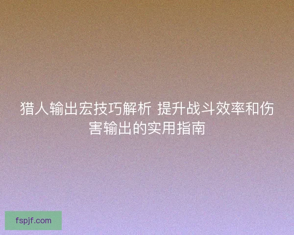 猎人输出宏技巧解析 提升战斗效率和伤害输出的实用指南