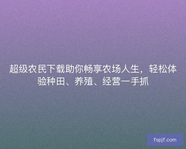 超级农民下载助你畅享农场人生，轻松体验种田、养殖、经营一手抓