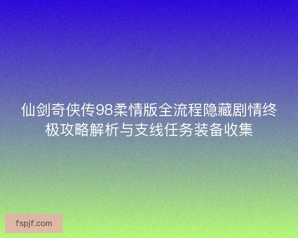 仙剑奇侠传98柔情版全流程隐藏剧情终极攻略解析与支线任务装备收集