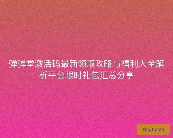 弹弹堂激活码最新领取攻略与福利大全解析平台限时礼包汇总分享
