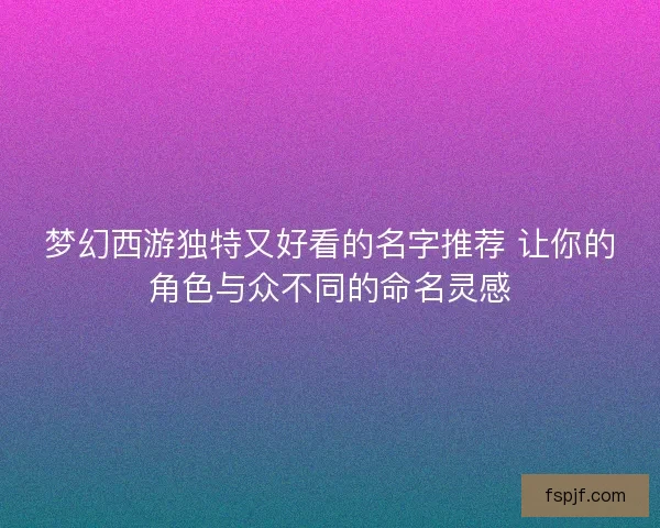 梦幻西游独特又好看的名字推荐 让你的角色与众不同的命名灵感