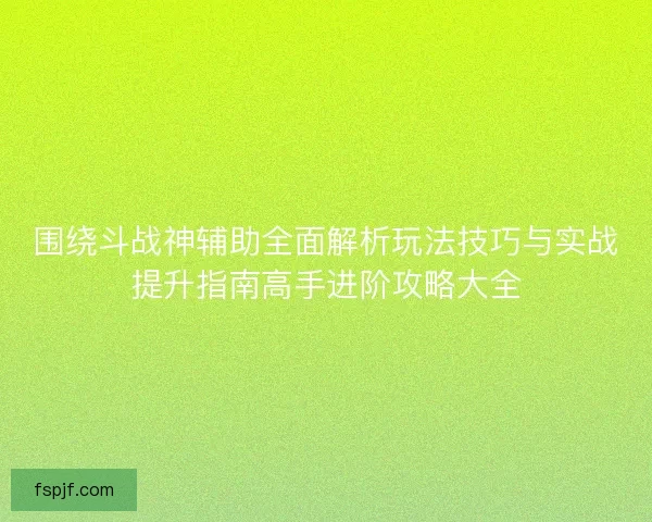 围绕斗战神辅助全面解析玩法技巧与实战提升指南高手进阶攻略大全