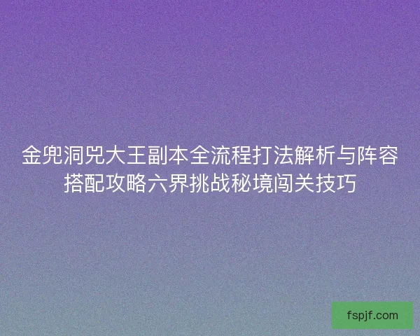 金兜洞兕大王副本全流程打法解析与阵容搭配攻略六界挑战秘境闯关技巧