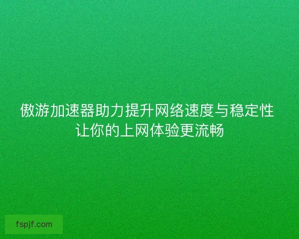 傲游加速器助力提升网络速度与稳定性 让你的上网体验更流畅