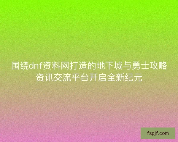 围绕dnf资料网打造的地下城与勇士攻略资讯交流平台开启全新纪元