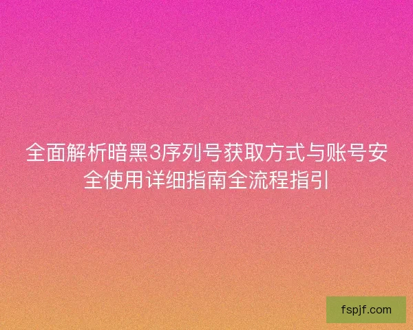 全面解析暗黑3序列号获取方式与账号安全使用详细指南全流程指引