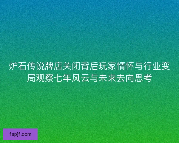 炉石传说牌店关闭背后玩家情怀与行业变局观察七年风云与未来去向思考